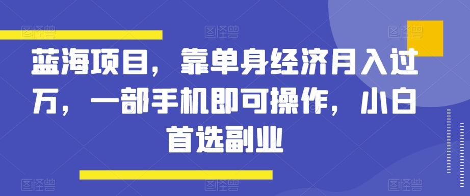 蓝海项目，靠单身经济月入过万，一部手机即可操作，小白首选副业【揭秘】-创薯资源