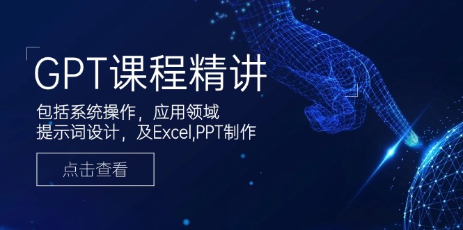 GPT课程精讲，包括系统操作，应用领域，提示词设计，及Excel,PPT制作-创薯资源