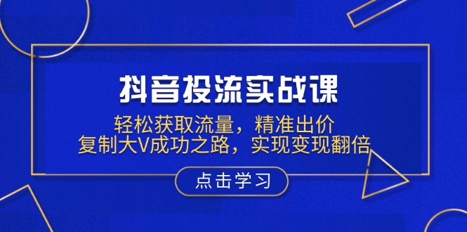 抖音投流实战课，轻松获取流量，精准出价，复制大V成功之路，实现变现翻倍-创薯资源