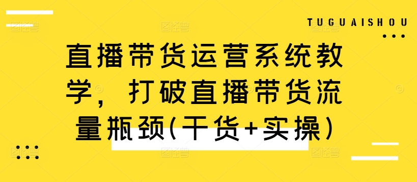 直播带货运营系统教学，打破直播带货流量瓶颈(干货+实操)-创薯资源