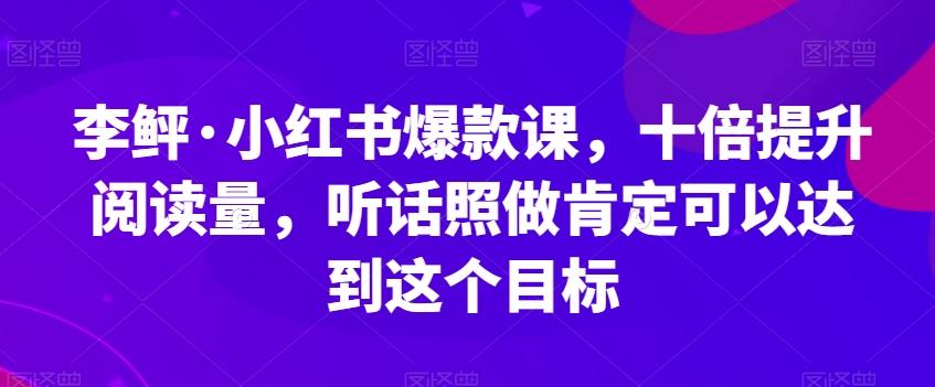 李鲆·小红书爆款课，十倍提升阅读量，听话照做肯定可以达到这个目标-创薯资源