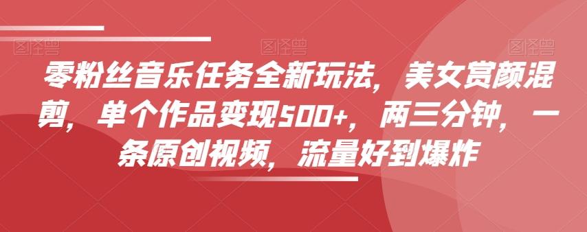 零粉丝音乐任务全新玩法，美女赏颜混剪，单个作品变现500+，两三分钟，一条原创视频，流量好到爆炸-创薯资源