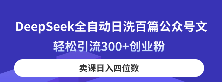 DeepSeek全自动日洗百篇公众号文，轻松引流300+创业粉，卖课日入四位数！-创薯资源