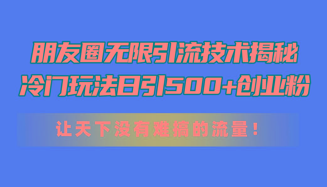 朋友圈无限引流技术揭秘，一个冷门玩法日引500+创业粉，让天下没有难搞…-创薯资源