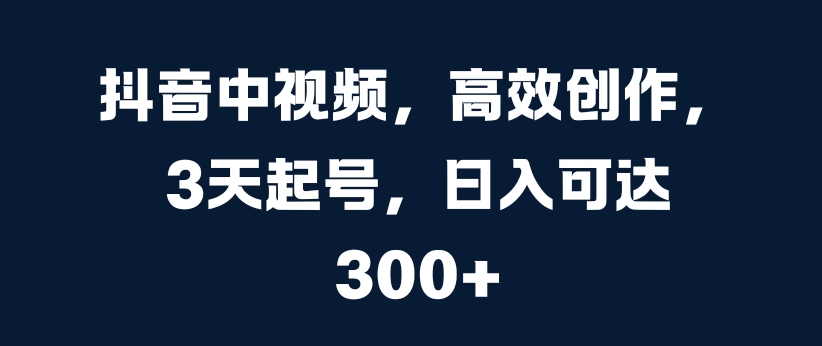 抖音中视频，高效创作，3天起号，日入可达3张【揭秘】-创薯资源