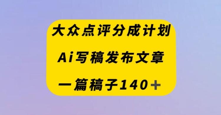 大众点评创作者分成计划，AI写稿发布文章，一篇文章收益140＋-创薯资源