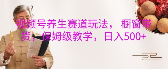 视频号养生赛道玩法， 橱窗带货，保姆级教学，日入5张-创薯资源