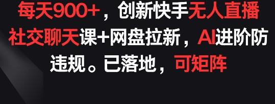 每天900+，创新快手无人直播社交聊天课+网盘拉新，AI进阶防违规 已落地 可矩阵【揭秘】-创薯资源