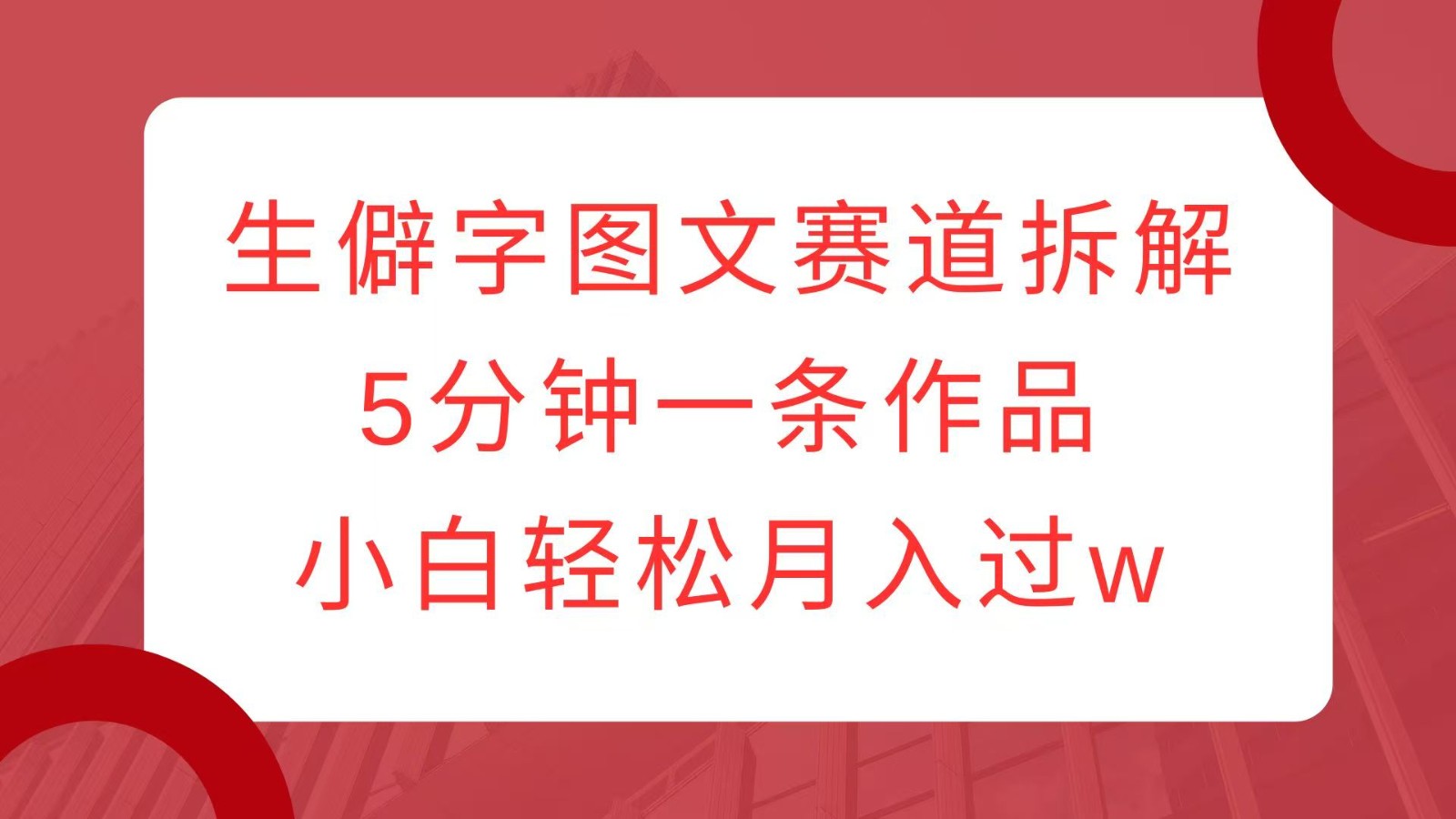 生僻字图文赛道拆解，5分钟一条作品，小白轻松月入过w-创薯资源