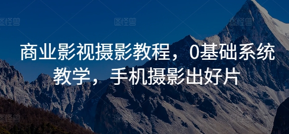 商业影视摄影教程，0基础系统教学，手机摄影出好片-创薯资源