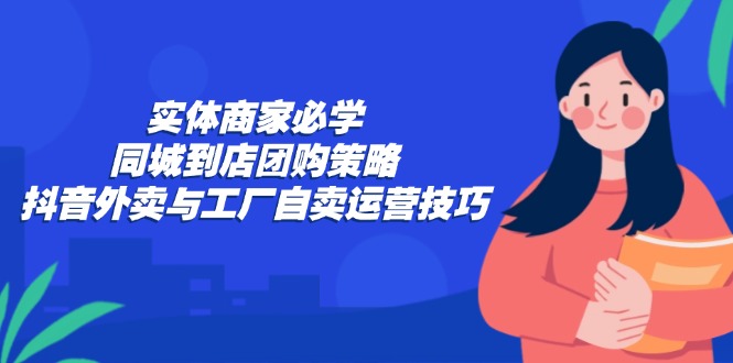 实体商家必学：同城到店团购策略：抖音外卖与工厂自卖运营技巧-创薯资源