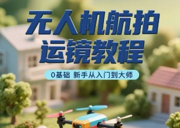 无人机航拍运镜教程，0基础新手从入门到大师-创薯资源