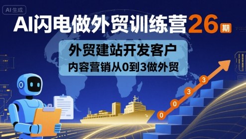 AI闪电做外贸训练营26期，外贸建站开发客户内容营销从0到3做外贸-创薯资源