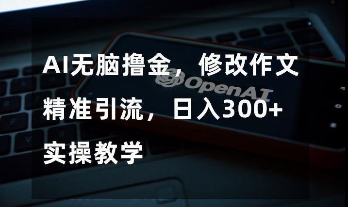 AI无脑撸金，修改作文精准引流，日入300+，实操教学【揭秘】-创薯资源
