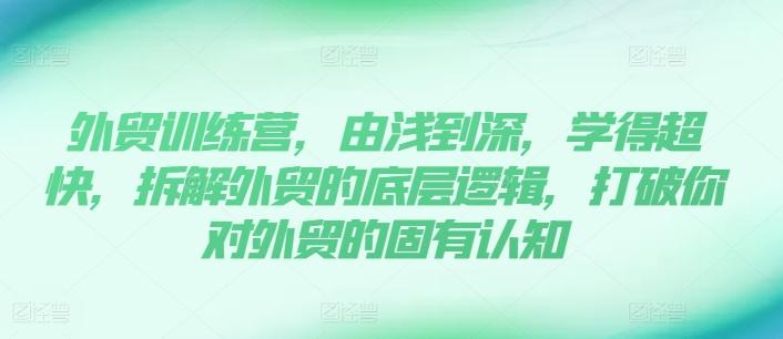 外贸训练营，由浅到深，学得超快，拆解外贸的底层逻辑，打破你对外贸的固有认知-创薯资源