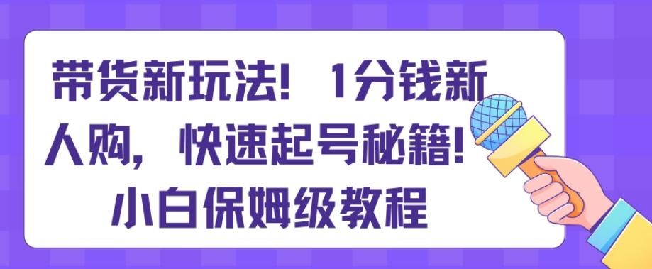 带货新玩法，1分钱新人购，快速起号秘籍，小白保姆级教程【揭秘】-创薯资源