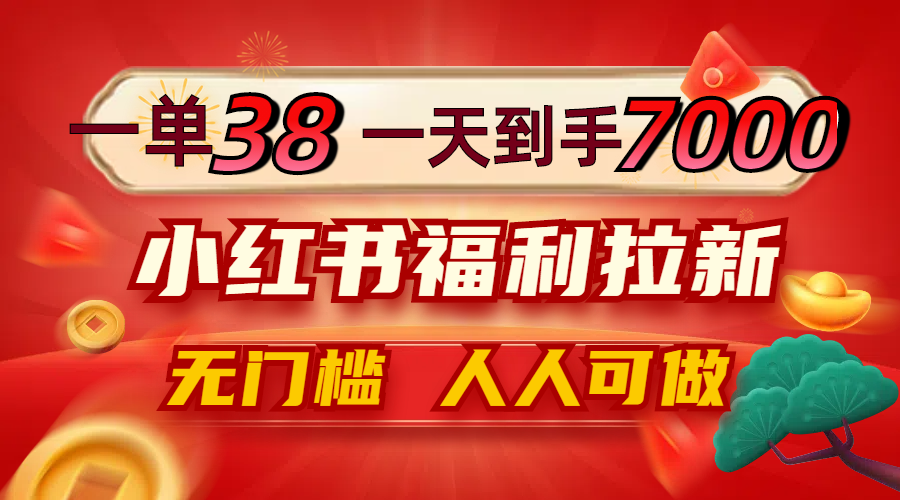 一单38，一天到手7000+，小红书福利拉新，0门槛人人可做-创薯资源