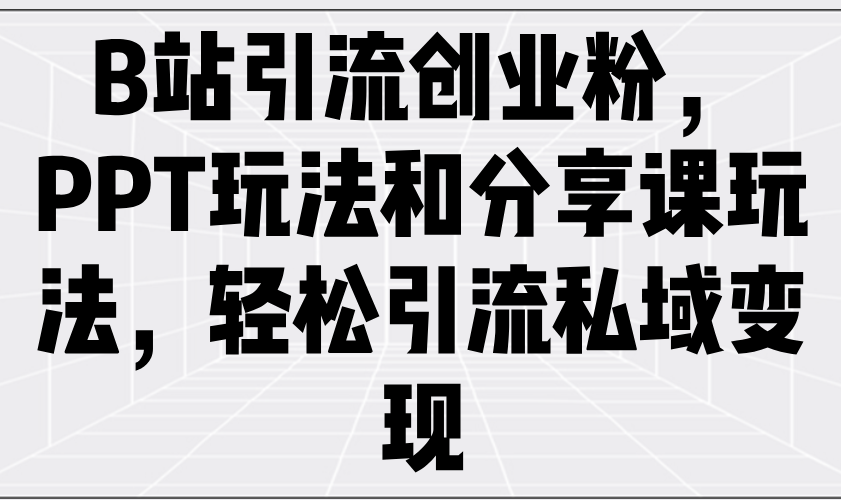 B站引流创业粉，PPT玩法和分享课玩法，轻松引流私域变现-创薯资源