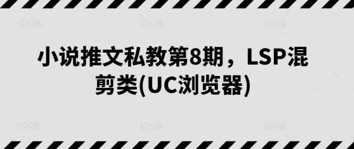 小说推文私教第8期，LSP混剪类(UC浏览器)-创薯资源