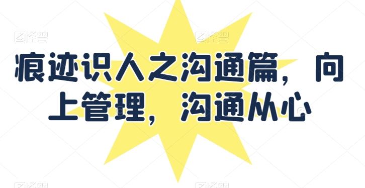痕迹识人之沟通篇，向上管理，沟通从心-创薯资源