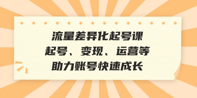 流量差异化起号课：起号、变现、运营等，助力账号快速成长-创薯资源