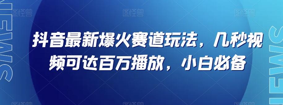 抖音最新爆火赛道玩法，几秒视频可达百万播放，小白必备（附素材）【揭秘】-创薯资源