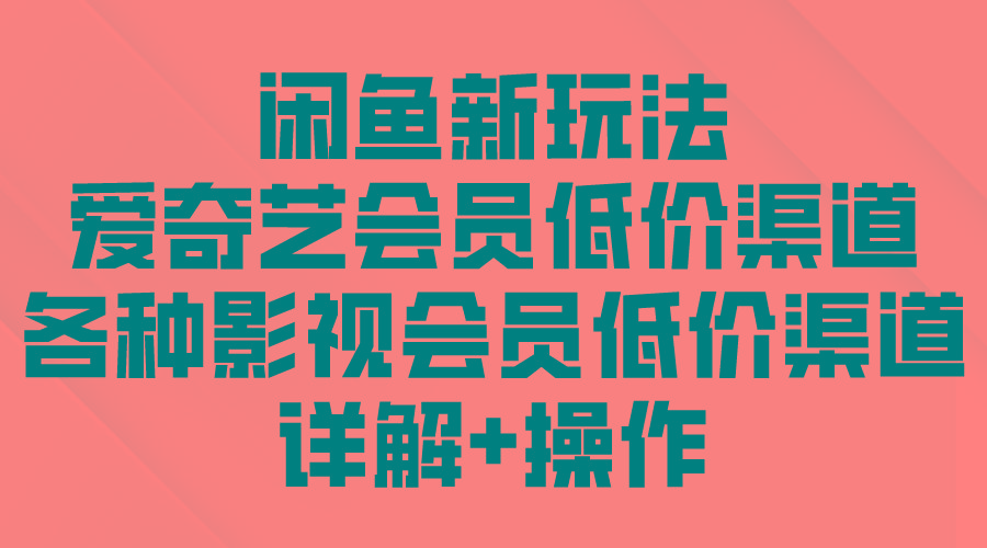 (9950期)闲鱼新玩法，爱奇艺会员低价渠道，各种影视会员低价渠道详解-创薯资源