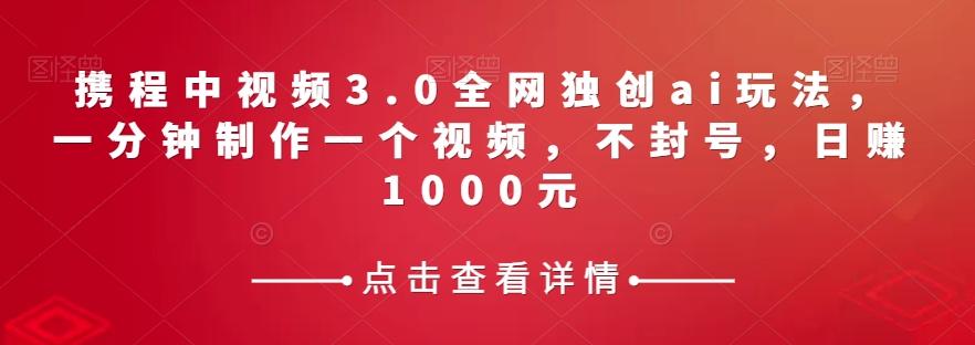 携程中视频3.0全网独创ai玩法，一分钟制作一个视频，不封号，日赚1000元【揭秘】-创薯资源
