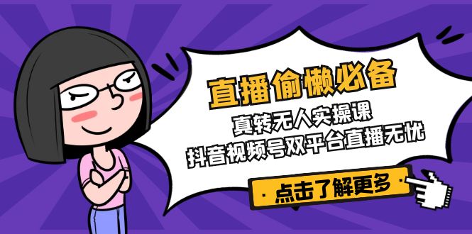 直播偷懒必备！真转无人实操课，抖音视频号双平台直播无忧-创薯资源
