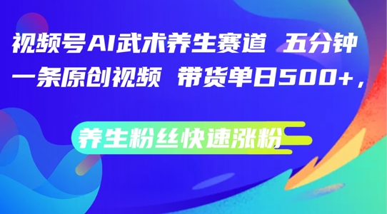 视频号AI武术养生赛道，五分钟一条原创视频，带货单日几张，养生粉丝快速涨粉【揭秘】-创薯资源