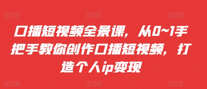 口播短视频全景课，​从0~1手把手教你创作口播短视频，打造个人ip变现-创薯资源