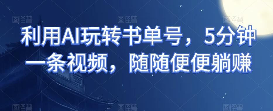 利用AI玩转书单号，5分钟一条视频，随随便便躺赚-创薯资源
