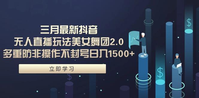 (9458期)三月最新抖音无人直播玩法美女舞团2.0，多重防非操作不封号日入1500+ 小…-创薯资源