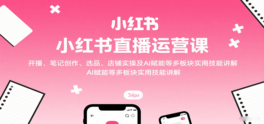 小红书直播运营课：开播、笔记创作、选品、店铺实操及 AI 赋能等多板块实用技能讲解-创薯资源