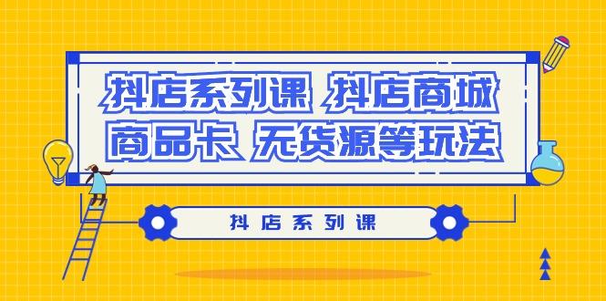抖店系列课，​抖店商城、商品卡、无货源等玩法-创薯资源