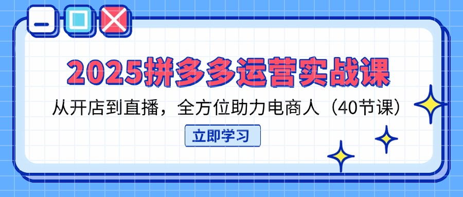 2025拼多多运营实战课，从开店到直播，全方位助力电商人(40节课-创薯资源