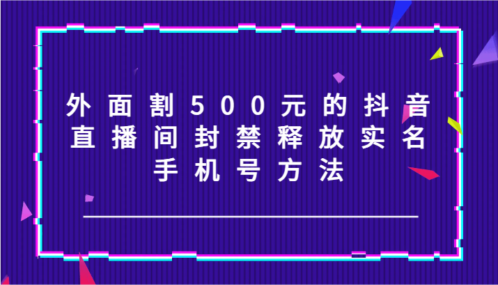 外面割500元的抖音直播间封禁释放实名/手机号方法！-创薯资源