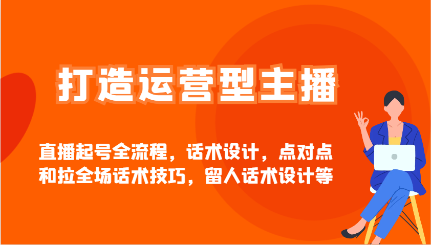 打造运营型主播直播起号全流程，话术设计，点对点和拉全场话术技巧，留人话术设计等-创薯资源