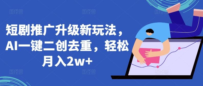 短剧推广升级新玩法，AI一键二创去重，轻松月入2w+【揭秘】-创薯资源