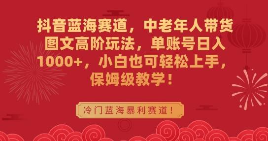 抖音蓝海赛道，中老年人带货图文高阶玩法，单账号日入1000+，小白也可轻松上手，保姆级教学【揭秘】-创薯资源