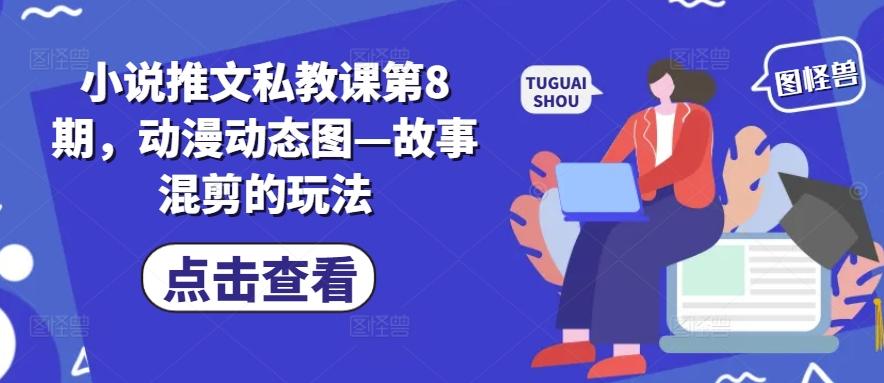 小说推文私教课第8期，动漫动态图—故事混剪的玩法-创薯资源