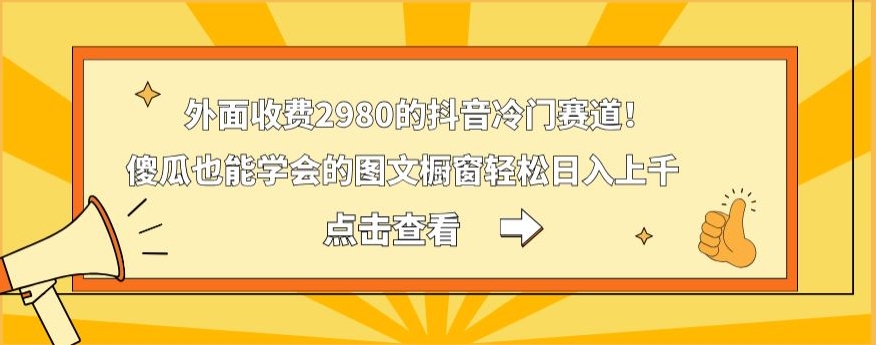 外面收费2980的抖音冷门赛道！傻瓜也能学会的图文橱窗轻松日入上千-创薯资源