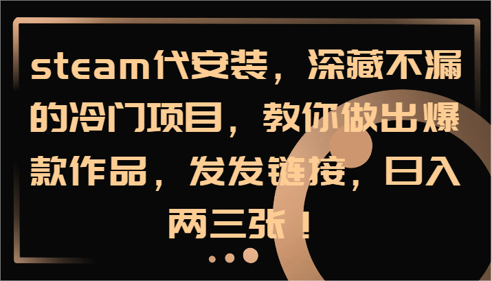steam代安装，深藏不漏的冷门项目，教你做出爆款作品，发发链接，日入两三张！-创薯资源