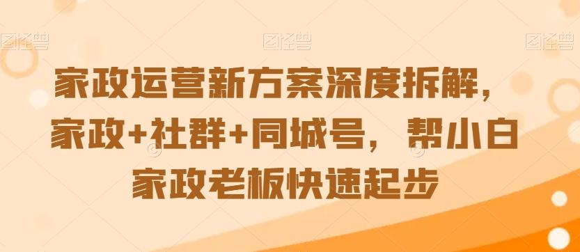 家政运营新方案深度拆解，家政+社群+同城号，帮小白家政老板快速起步-创薯资源