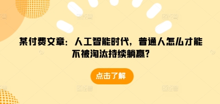 某付费文章：人工智能时代，普通人怎么才能不被淘汰持续躺赢?-创薯资源