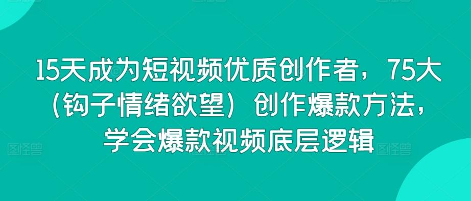 15天成为短视频优质创作者，75大(钩子情绪欲望)创作爆款方法，学会爆款视频底层逻辑-创薯资源