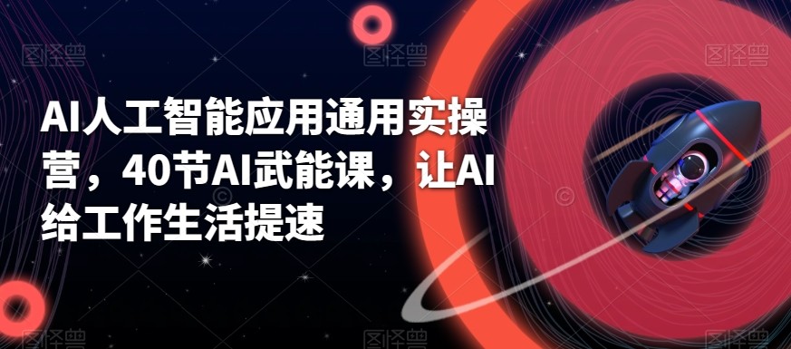AI人工智能应用通用实操营，40节AI赋能课，让AI给工作生活提速-创薯资源