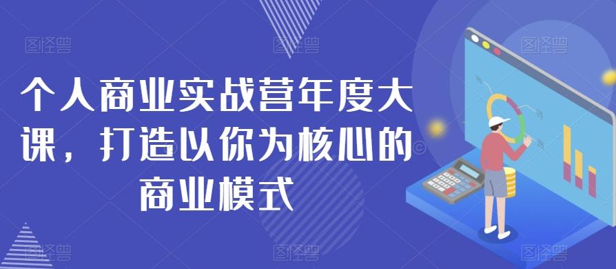 个人商业实战营年度大课，打造以你为核心的商业模式-创薯资源