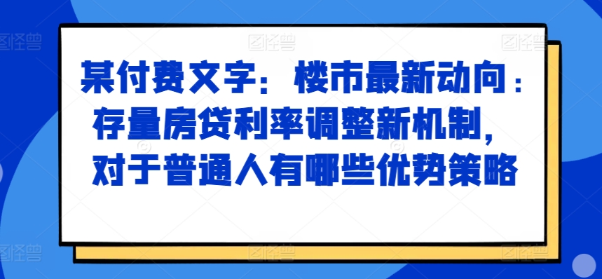 某付费文章：楼市最新动向，存量房贷利率调整新机制，对于普通人有哪些优势策略-创薯资源