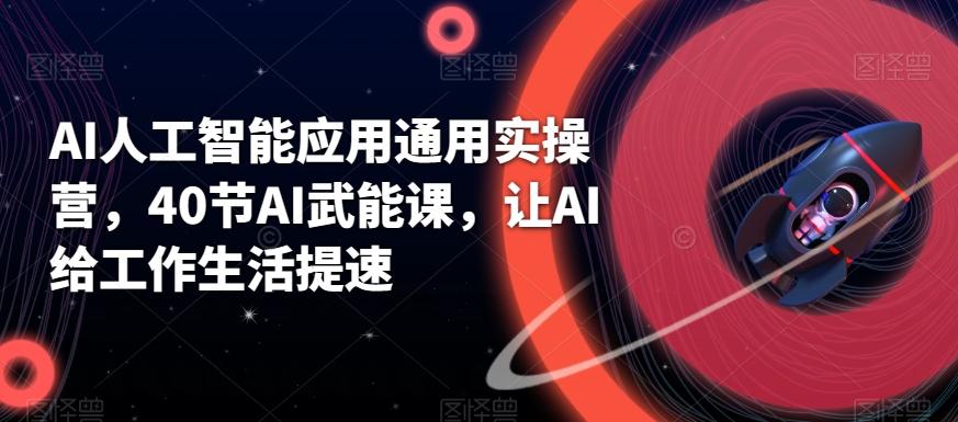 AI人工智能应用通用实操营，40节AI武能课，让AI给工作生活提速-创薯资源